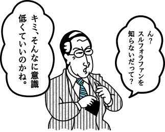 ん？スルフォラファンを知らないだって？キミ、そんなに意識 低くていいのかね。