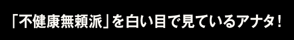 「不健康無頼派」を白い目で見ているアナタ！
