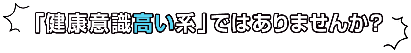 「健康意識高い系」では ありませんか？