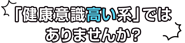 「健康意識高い系」では ありませんか？