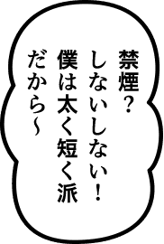 禁煙？ しないしない！僕は太く短く派だから〜