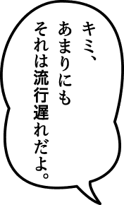 キミ、あまりにもそれは流行遅れだよ。