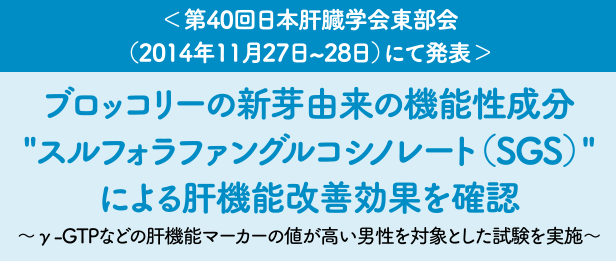 ＜第40回日本肝臓学会東部会(2014年11月27日?28日)にて発表＞ブロッコリーの新芽由来の機能性成分 スルフォラファングルコシノレート(SGS)による肝機能改善効果を確認